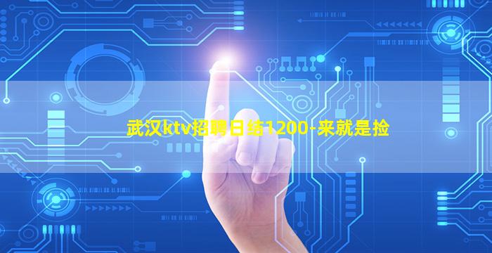 武汉ktv招聘日结1200-来就是捡